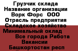 Грузчик склада › Название организации ­ Ворк Форс, ООО › Отрасль предприятия ­ Складское хозяйство › Минимальный оклад ­ 34 000 - Все города Работа » Вакансии   . Башкортостан респ.,Баймакский р-н